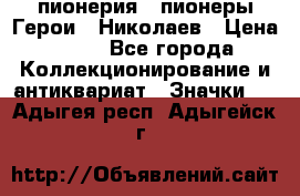 1.1) пионерия : пионеры Герои - Николаев › Цена ­ 90 - Все города Коллекционирование и антиквариат » Значки   . Адыгея респ.,Адыгейск г.